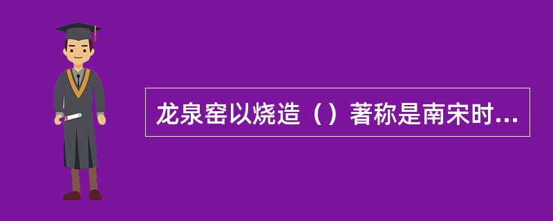 龙泉窑以烧造（）著称是南宋时期的重要窑场