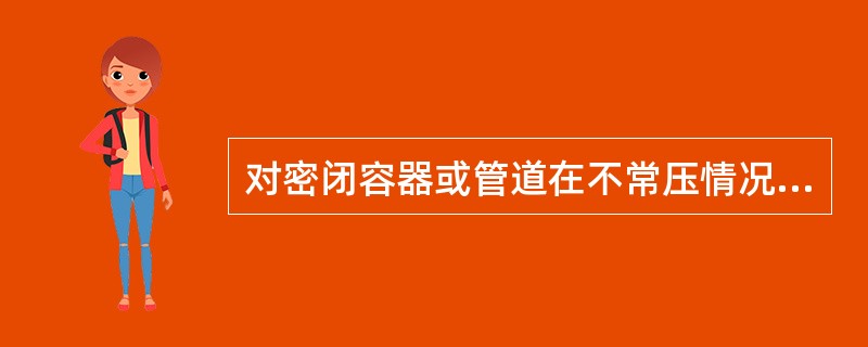 对密闭容器或管道在不常压情况下进行动火是（）。