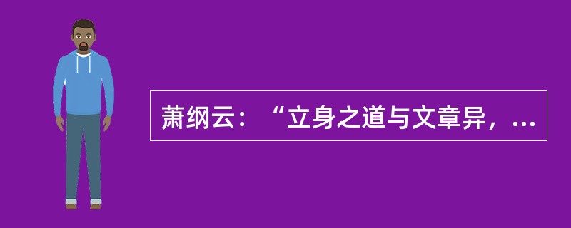 萧纲云：“立身之道与文章异，立身先须谨重，文章且须放荡。”请对此观点谈谈你的看法