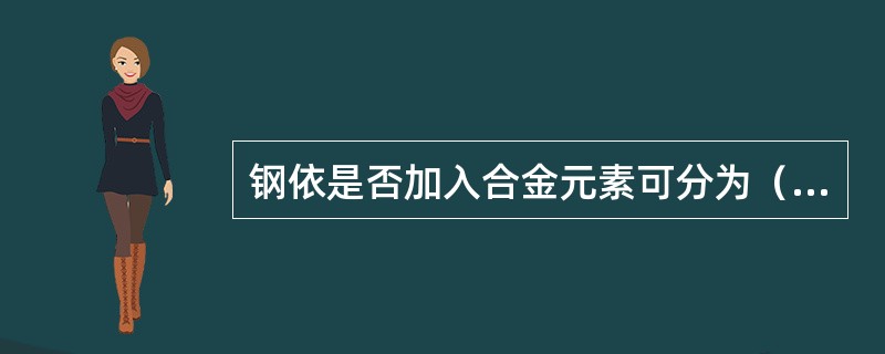 钢依是否加入合金元素可分为（）。