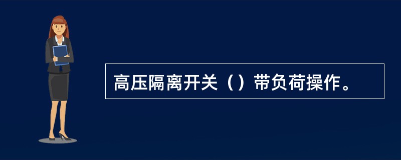 高压隔离开关（）带负荷操作。