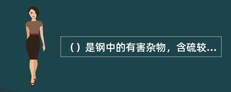 （）是钢中的有害杂物，含硫较高的钢在高温进行压力加工时，容易脆裂，通常叫作热脆性