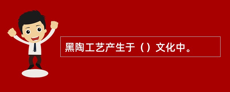 黑陶工艺产生于（）文化中。