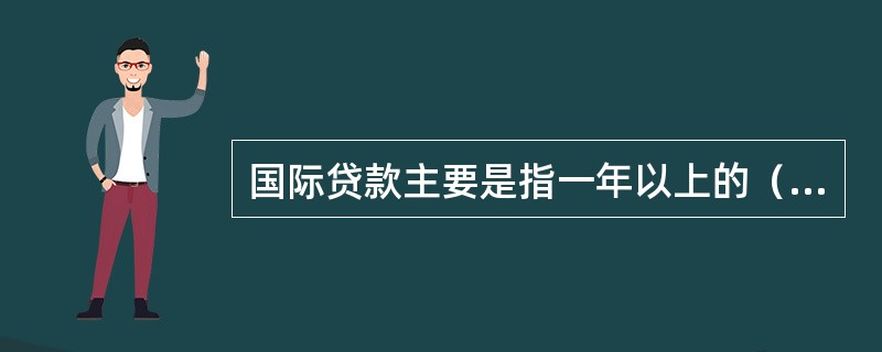 国际贷款主要是指一年以上的（）。