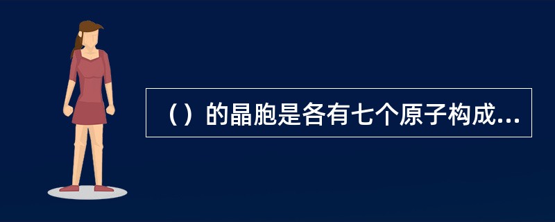 （）的晶胞是各有七个原子构成的上下两个六方形底面，并且在六方形底面围成。