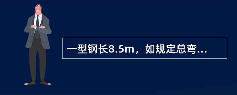 一型钢长8.5m，如规定总弯曲度不大于0.6%，则允许最大弦高为（）。