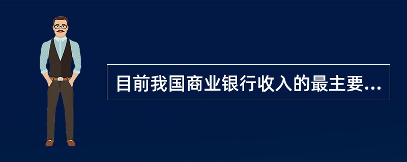 目前我国商业银行收入的最主要的来源是（）。