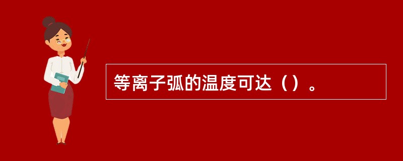 等离子弧的温度可达（）。