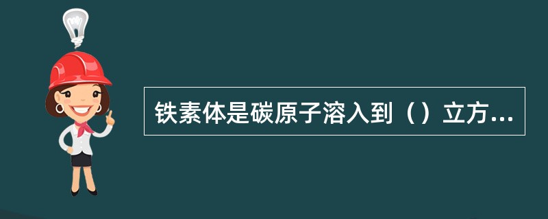铁素体是碳原子溶入到（）立方晶体形成的间隙式固溶体。