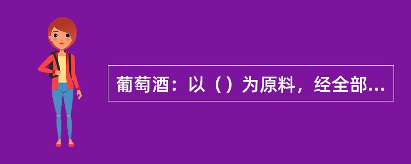 葡萄酒：以（）为原料，经全部或部分（）酿制而成的，含有一定酒精度的发酵酒。