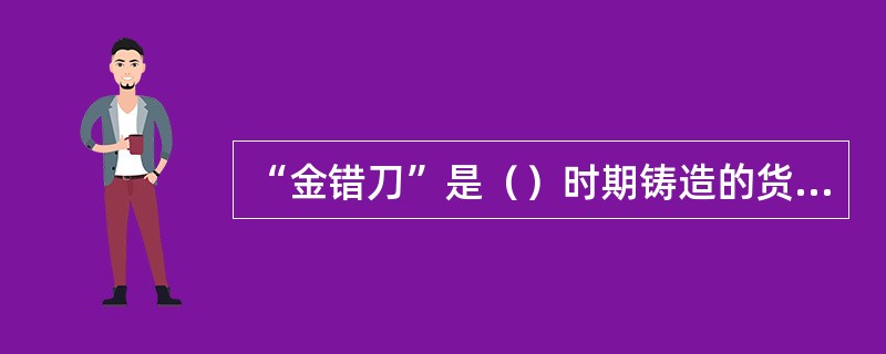 “金错刀”是（）时期铸造的货币。