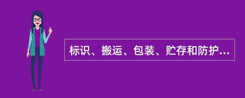 标识、搬运、包装、贮存和防护的活动：（）