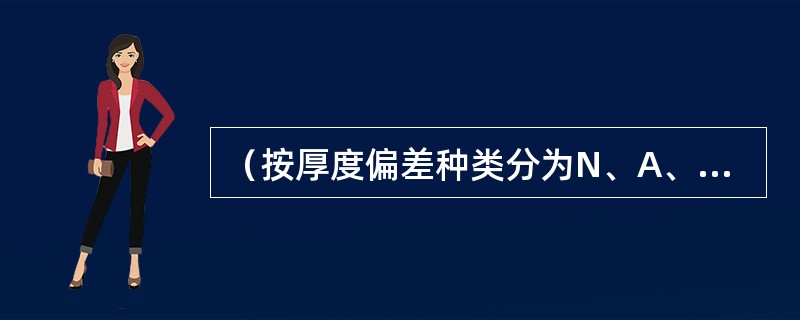 （按厚度偏差种类分为N、A、B、C类偏差）正偏差和负偏差相等称为（）类偏差。