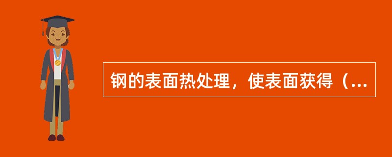 钢的表面热处理，使表面获得（）。