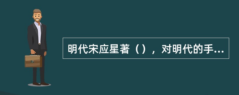 明代宋应星著（），对明代的手工业进行了科学的总结，详尽记录了农业、手工业的生产技