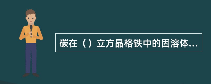 碳在（）立方晶格铁中的固溶体叫铁素体。