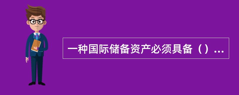 一种国际储备资产必须具备（）、流动性、普遍接受性三个特征。