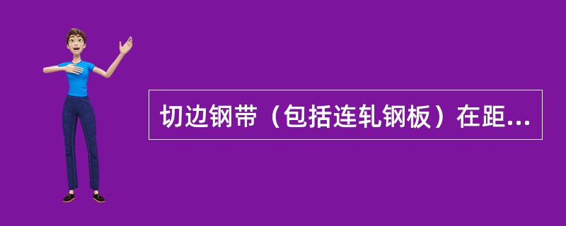 切边钢带（包括连轧钢板）在距纵边不小于（）处测量；不切边钢带（包括连轧钢板）在距