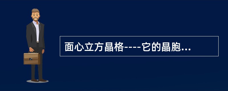 面心立方晶格----它的晶胞是由八个原子构成的一个立方体，并且在立方体每个面的（