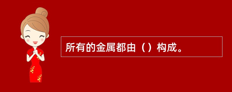 所有的金属都由（）构成。