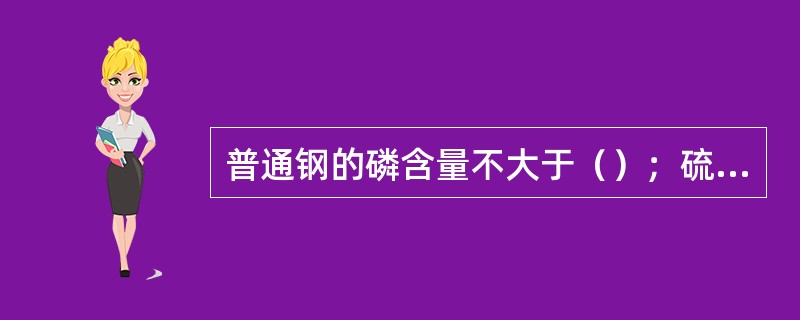 普通钢的磷含量不大于（）；硫含量不大于（）。