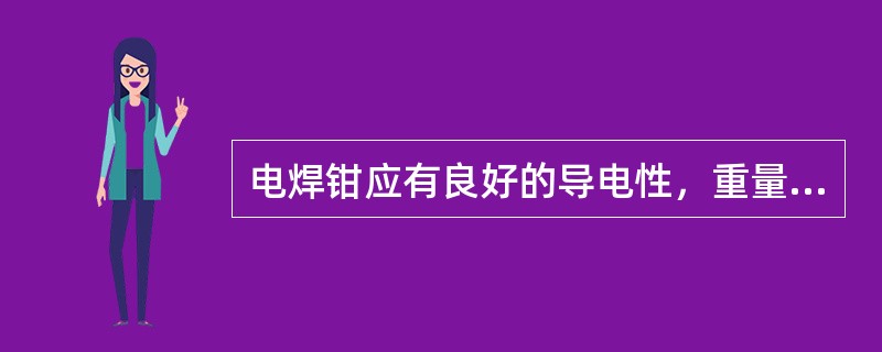 电焊钳应有良好的导电性，重量重，夹紧焊条牢靠及换焊条方便等性能。（）