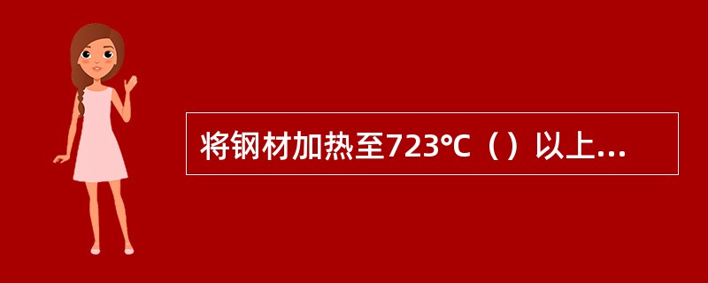 将钢材加热至723℃（）以上某一温度，并保持一定时间后，迅速置于水中或机油中冷却