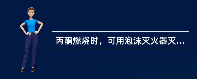 丙酮燃烧时，可用泡沫灭火器灭火。（）