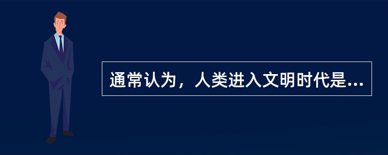 通常认为，人类进入文明时代是从文字发明开始，迄今已有（）多年历史。