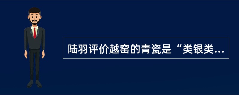 陆羽评价越窑的青瓷是“类银类雪”，邢窑的白瓷是“类玉类冰”。