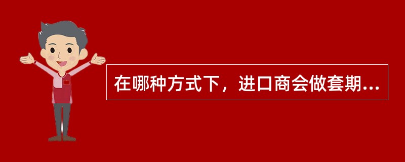 在哪种方式下，进口商会做套期保值（）