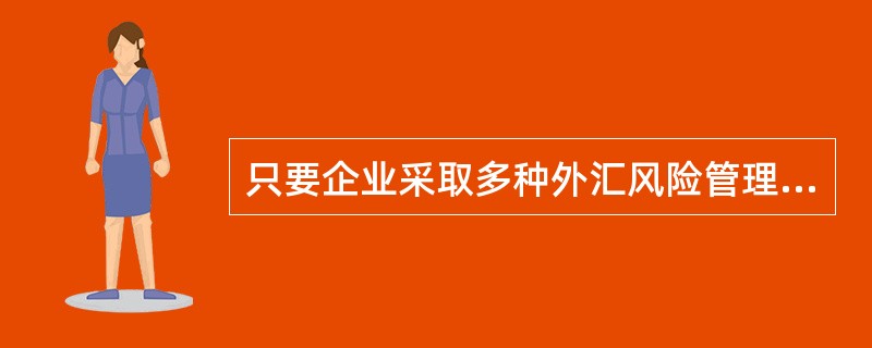 只要企业采取多种外汇风险管理方法，就一定可以完全消除外汇风险。