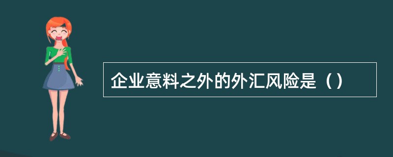 企业意料之外的外汇风险是（）