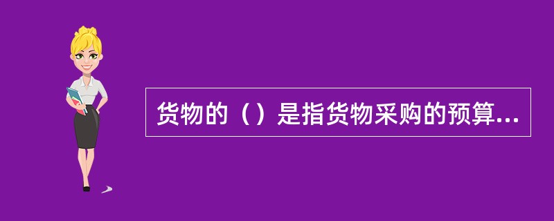 货物的（）是指货物采购的预算单价、总额控制的范围