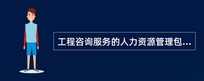 工程咨询服务的人力资源管理包括的内容有()。
