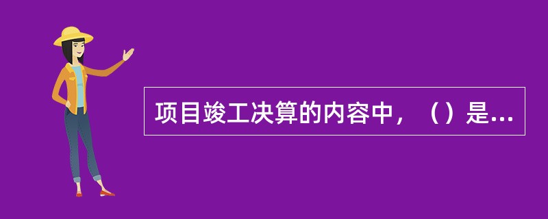 项目竣工决算的内容中，（）是真实地记录各种地上、地下建筑物和构筑物等情况的技术文