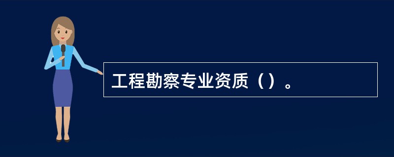 工程勘察专业资质（）。