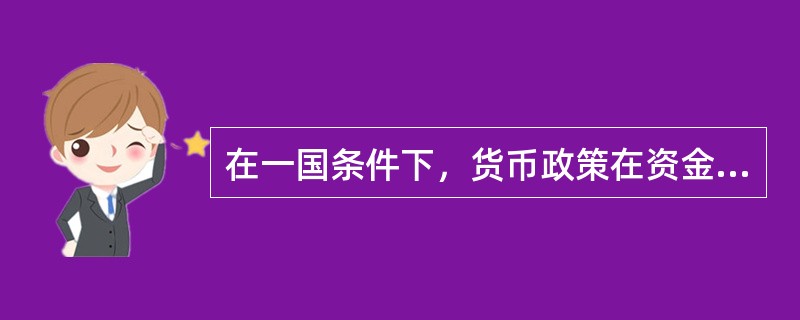 在一国条件下，货币政策在资金完全流动时是无效的，而在开放经济条件下，货币政策是有