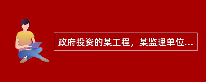 政府投资的某工程，某监理单位承担了该工程施工招标代理和施工监理任务，该工程采用无