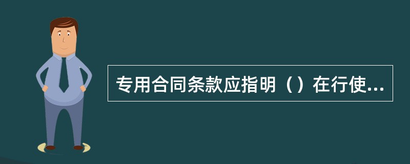 专用合同条款应指明（）在行使某项权利前需要经发包人事先批准而通用合同条款没有指明