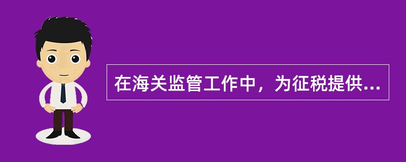 在海关监管工作中，为征税提供实际依据，为缉查走私、违法行为提供依据的是（）。