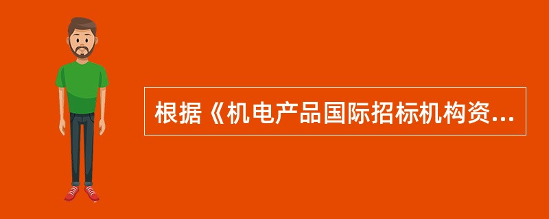 根据《机电产品国际招标机构资格管理办法》的规定，（）负责全国国际招标机构的资格管