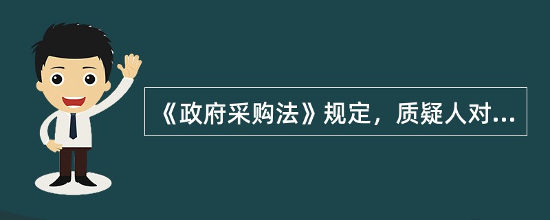 《政府采购法》规定，质疑人对招标人、招标代理机构的答复不满意或者招标人、招标代理