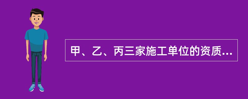 甲、乙、丙三家施工单位的资质等级依次为施工总承包二级、一级和特级。其中，甲和丙组