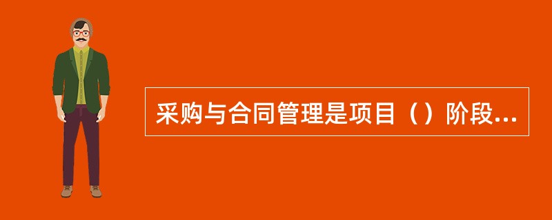 采购与合同管理是项目（）阶段业主的管理工作。