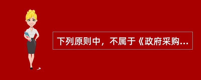 下列原则中，不属于《政府采购协议》原则的是（）。