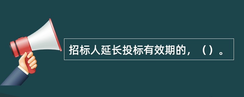 招标人延长投标有效期的，（）。