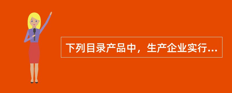 下列目录产品中，生产企业实行生产许可证制度的有（）。