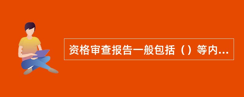 资格审查报告一般包括（）等内容。