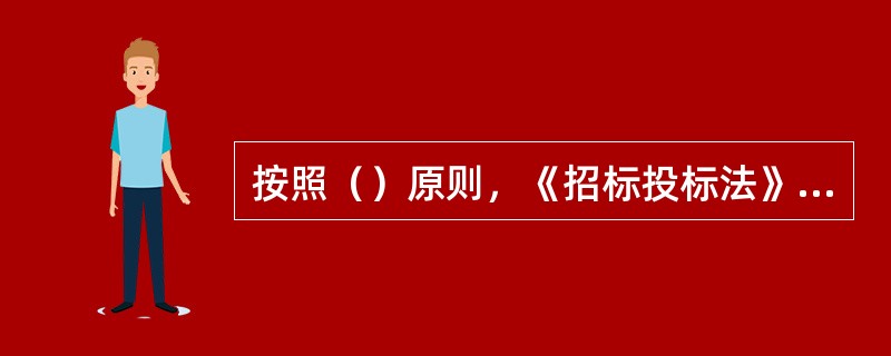 按照（）原则，《招标投标法》对此前的招标投标制度作了重大改革。